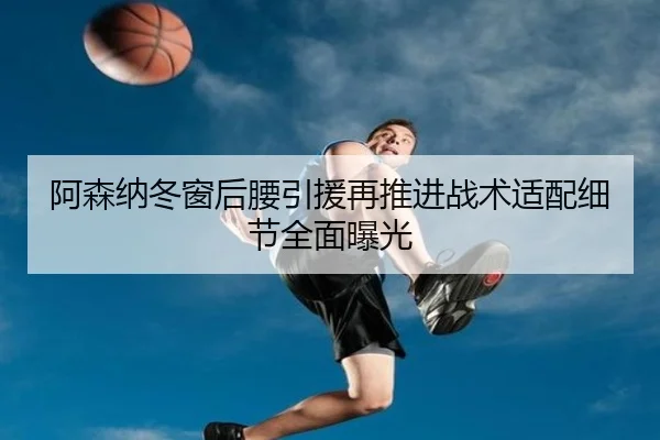 阿森纳冬窗后腰引援再推进战术适配细节全面曝光